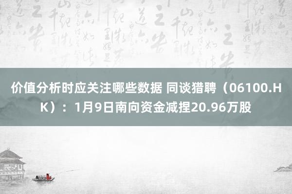 价值分析时应关注哪些数据 同谈猎聘（06100.HK）：1月9日南向资金减捏20.96万股