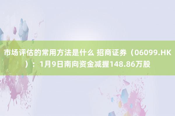 市场评估的常用方法是什么 招商证券（06099.HK）：1月9日南向资金减握148.86万股