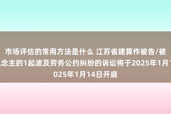 市场评估的常用方法是什么 江苏省建算作被告/被上诉东说念主的1起波及劳务公约纠纷的诉讼将于2025年1月14日开庭