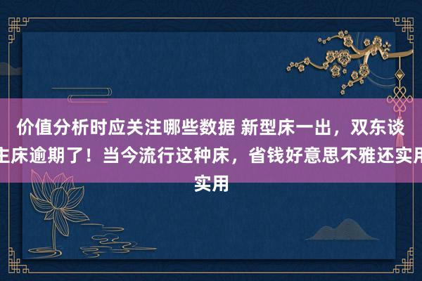 价值分析时应关注哪些数据 新型床一出，双东谈主床逾期了！当今流行这种床，省钱好意思不雅还实用