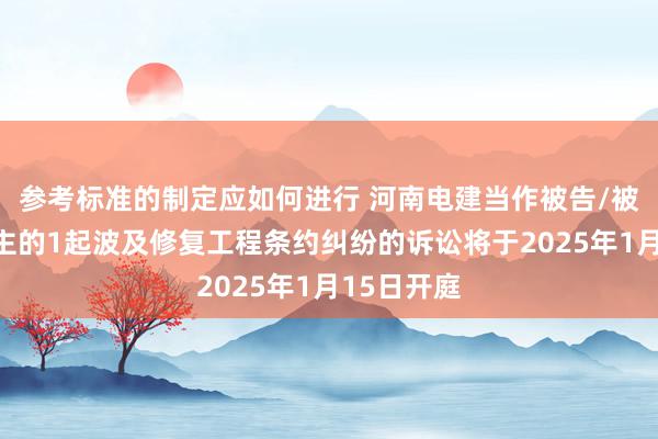 参考标准的制定应如何进行 河南电建当作被告/被上诉东谈主的1起波及修复工程条约纠纷的诉讼将于2025年1月15日开庭