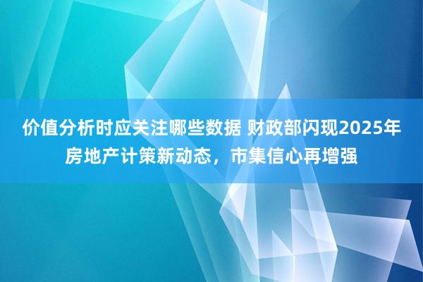 价值分析时应关注哪些数据 财政部闪现2025年房地产计策新动态，市集信心再增强