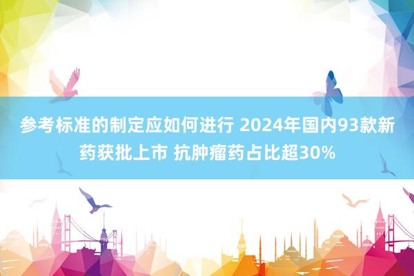 参考标准的制定应如何进行 2024年国内93款新药获批上市 抗肿瘤药占比超30%