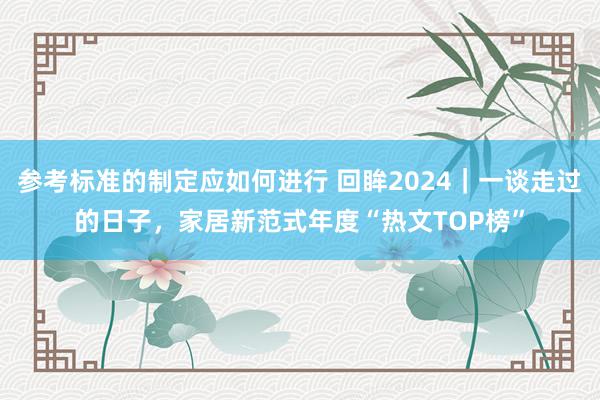 参考标准的制定应如何进行 回眸2024｜一谈走过的日子，家居新范式年度“热文TOP榜”