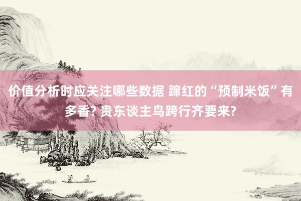 价值分析时应关注哪些数据 蹿红的“预制米饭”有多香? 贵东谈主鸟跨行齐要来?