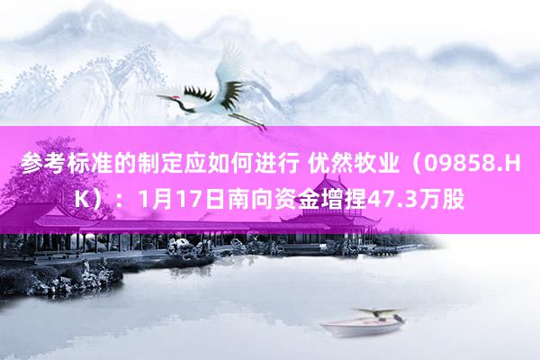 参考标准的制定应如何进行 优然牧业（09858.HK）：1月17日南向资金增捏47.3万股