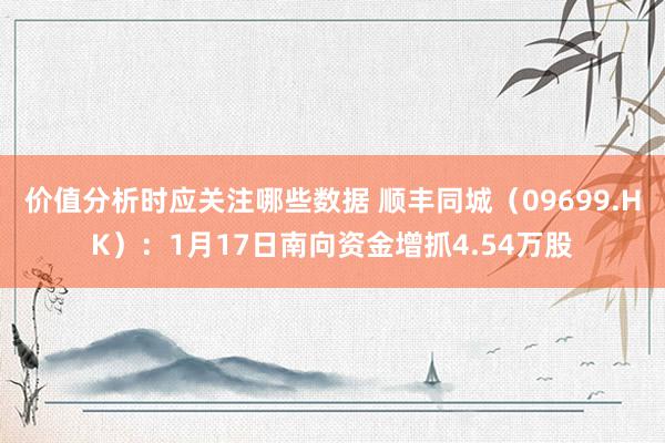 价值分析时应关注哪些数据 顺丰同城（09699.HK）：1月17日南向资金增抓4.54万股