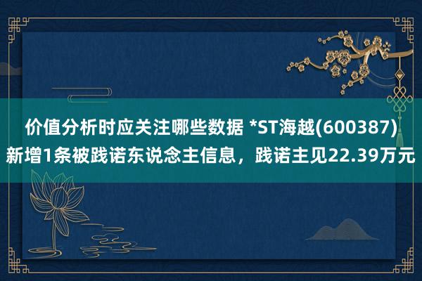 价值分析时应关注哪些数据 *ST海越(600387)新增1条被践诺东说念主信息，践诺主见22.39万元