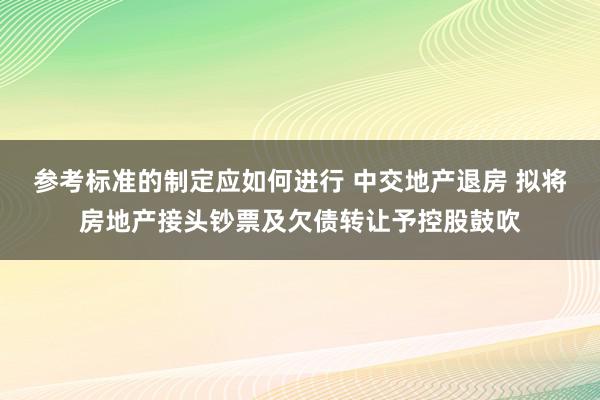 参考标准的制定应如何进行 中交地产退房 拟将房地产接头钞票及欠债转让予控股鼓吹