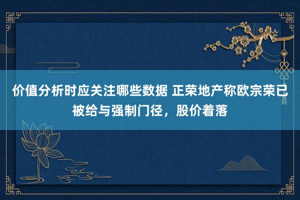 价值分析时应关注哪些数据 正荣地产称欧宗荣已被给与强制门径，股价着落