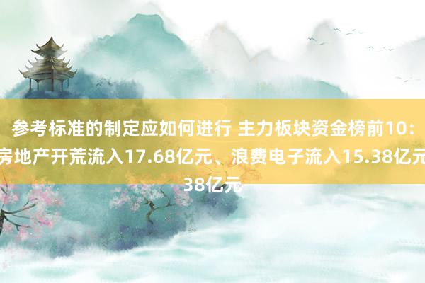 参考标准的制定应如何进行 主力板块资金榜前10：房地产开荒流入17.68亿元、浪费电子流入15.38亿元