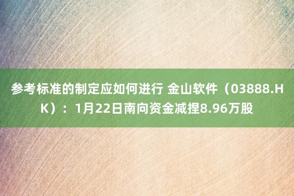 参考标准的制定应如何进行 金山软件（03888.HK）：1月22日南向资金减捏8.96万股