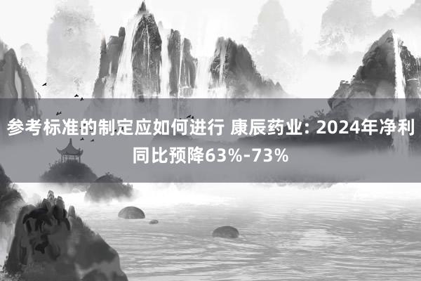 参考标准的制定应如何进行 康辰药业: 2024年净利同比预降63%-73%