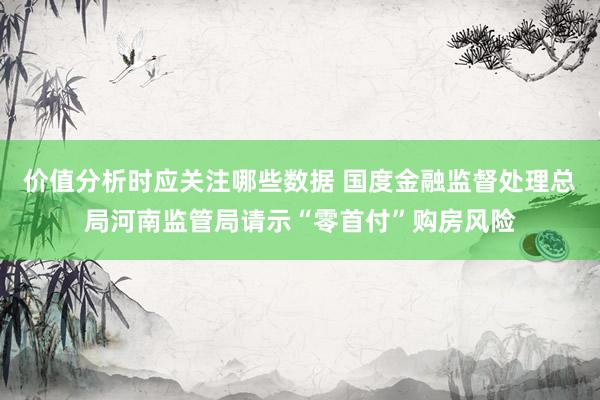 价值分析时应关注哪些数据 国度金融监督处理总局河南监管局请示“零首付”购房风险