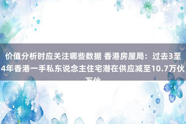 价值分析时应关注哪些数据 香港房屋局：过去3至4年香港一手私东说念主住宅潜在供应减至10.7万伙