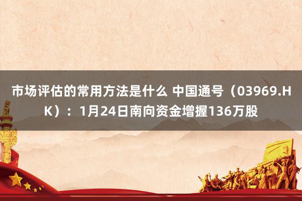 市场评估的常用方法是什么 中国通号（03969.HK）：1月24日南向资金增握136万股