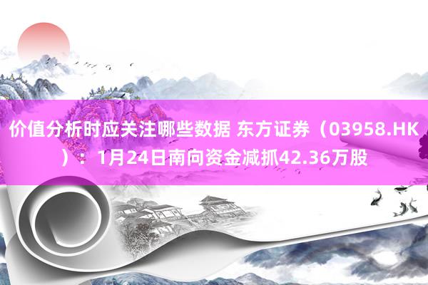 价值分析时应关注哪些数据 东方证券（03958.HK）：1月24日南向资金减抓42.36万股