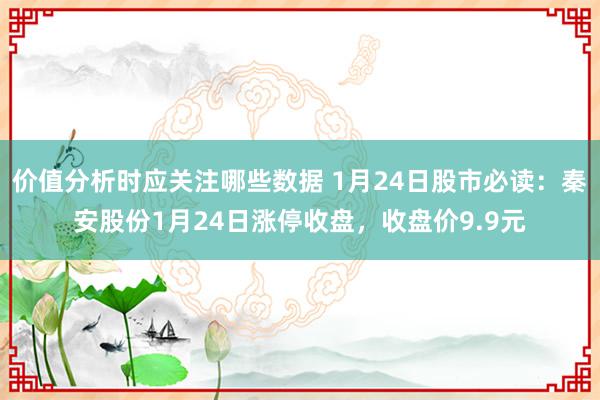 价值分析时应关注哪些数据 1月24日股市必读：秦安股份1月24日涨停收盘，收盘价9.9元