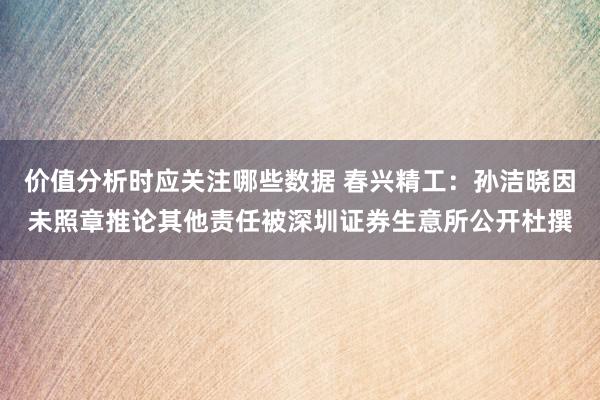 价值分析时应关注哪些数据 春兴精工：孙洁晓因未照章推论其他责任被深圳证券生意所公开杜撰