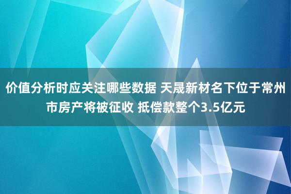 价值分析时应关注哪些数据 天晟新材名下位于常州市房产将被征收 抵偿款整个3.5亿元