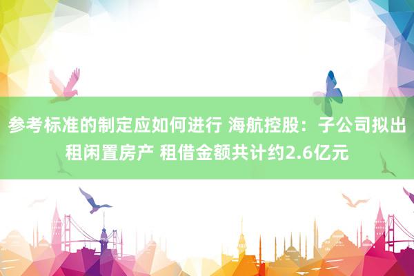 参考标准的制定应如何进行 海航控股：子公司拟出租闲置房产 租借金额共计约2.6亿元