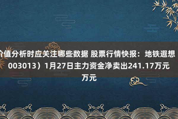 价值分析时应关注哪些数据 股票行情快报：地铁遐想（003013）1月27日主力资金净卖出241.17万元