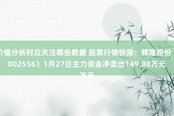 价值分析时应关注哪些数据 股票行情快报：辉隆股份（002556）1月27日主力资金净卖出149.88万元