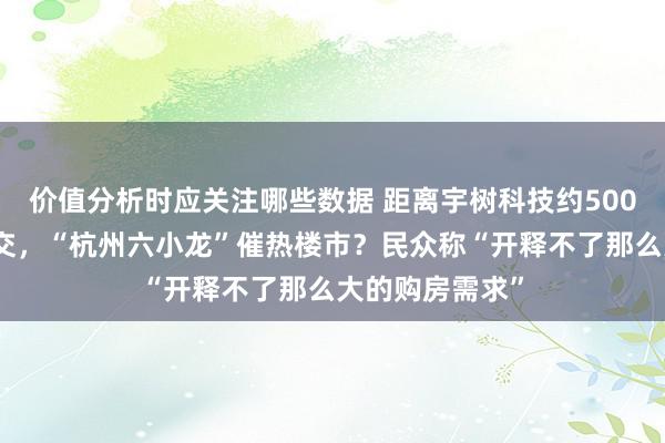 价值分析时应关注哪些数据 距离宇树科技约500米地块溢价成交，“杭州六小龙”催热楼市？民众称“开释不了那么大的购房需求”