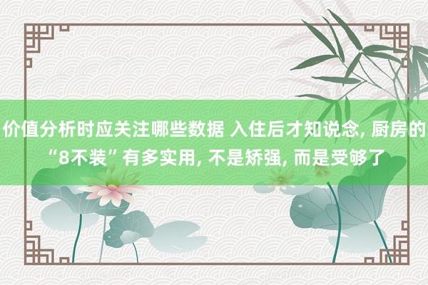 价值分析时应关注哪些数据 入住后才知说念, 厨房的“8不装”有多实用, 不是矫强, 而是受够了