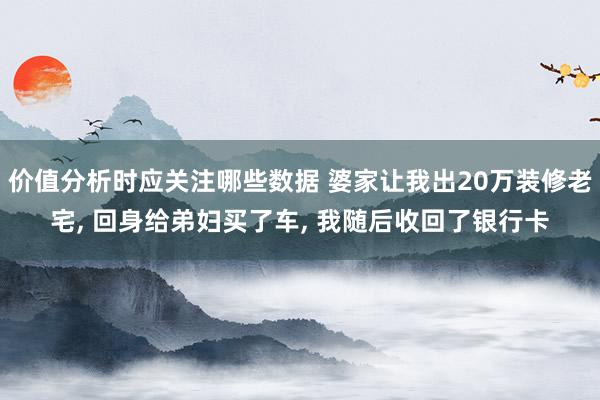 价值分析时应关注哪些数据 婆家让我出20万装修老宅, 回身给弟妇买了车, 我随后收回了银行卡