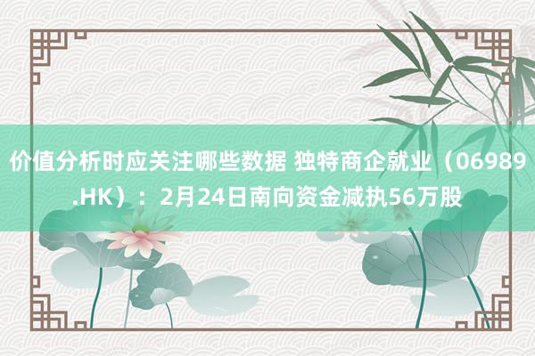 价值分析时应关注哪些数据 独特商企就业（06989.HK）：2月24日南向资金减执56万股