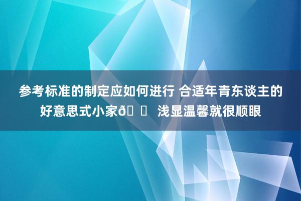 参考标准的制定应如何进行 合适年青东谈主的好意思式小家🏠浅显温馨就很顺眼