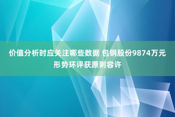 价值分析时应关注哪些数据 包钢股份9874万元形势环评获原则容许