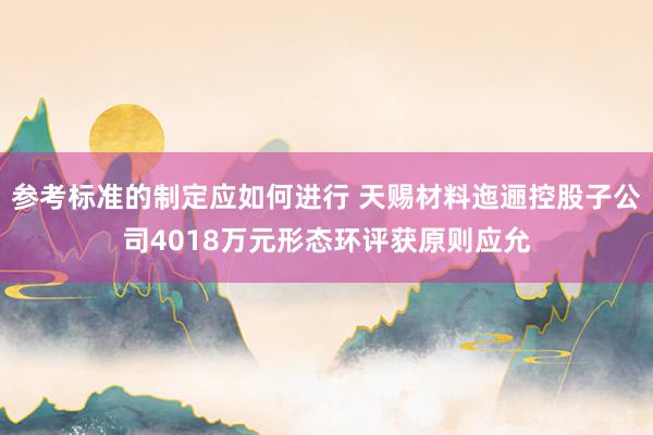 参考标准的制定应如何进行 天赐材料迤逦控股子公司4018万元形态环评获原则应允