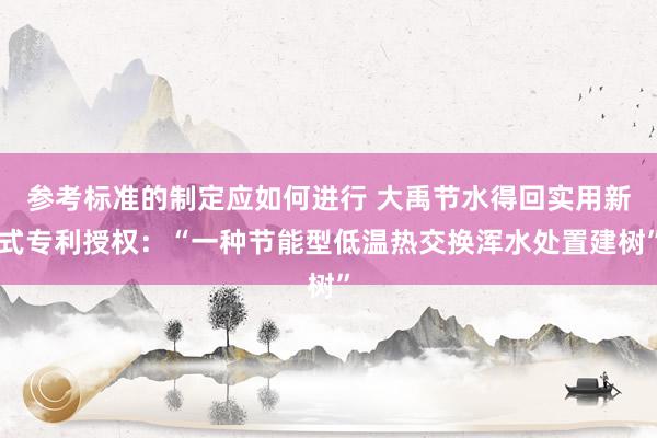 参考标准的制定应如何进行 大禹节水得回实用新式专利授权：“一种节能型低温热交换浑水处置建树”