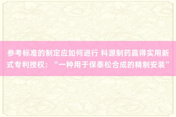 参考标准的制定应如何进行 科源制药赢得实用新式专利授权：“一种用于保泰松合成的精制安装”