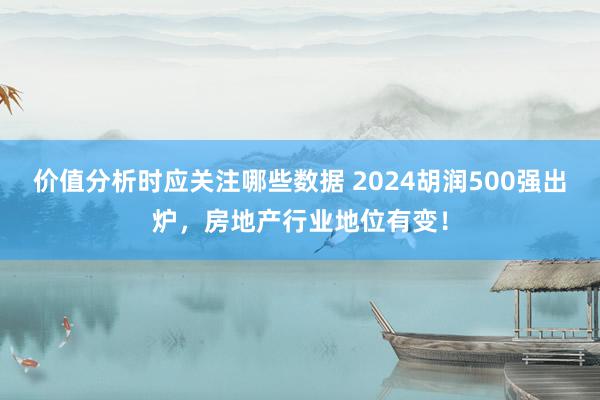 价值分析时应关注哪些数据 2024胡润500强出炉，房地产行业地位有变！