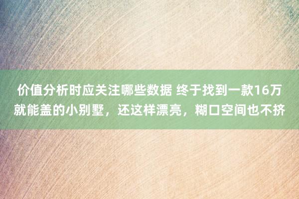 价值分析时应关注哪些数据 终于找到一款16万就能盖的小别墅，还这样漂亮，糊口空间也不挤