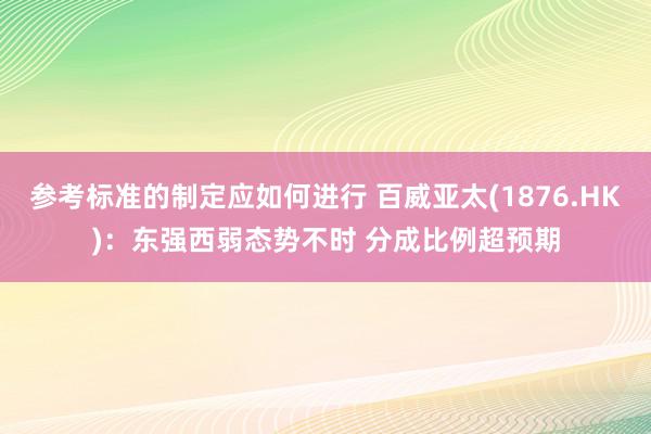 参考标准的制定应如何进行 百威亚太(1876.HK)：东强西弱态势不时 分成比例超预期