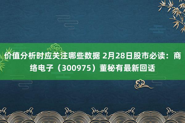 价值分析时应关注哪些数据 2月28日股市必读：商络电子（300975）董秘有最新回话