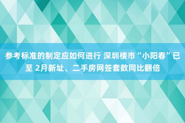 参考标准的制定应如何进行 深圳楼市“小阳春”已至 2月新址、二手房网签套数同比翻倍