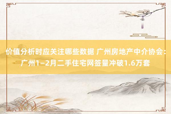 价值分析时应关注哪些数据 广州房地产中介协会：广州1—2月二手住宅网签量冲破1.6万套