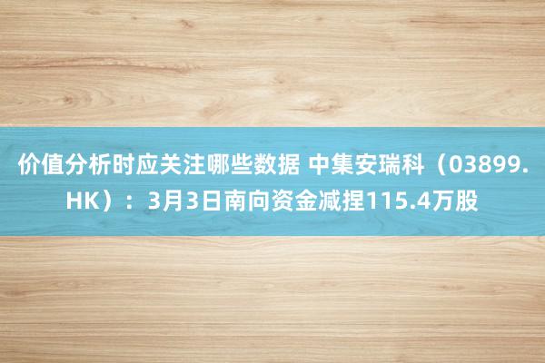 价值分析时应关注哪些数据 中集安瑞科（03899.HK）：3月3日南向资金减捏115.4万股