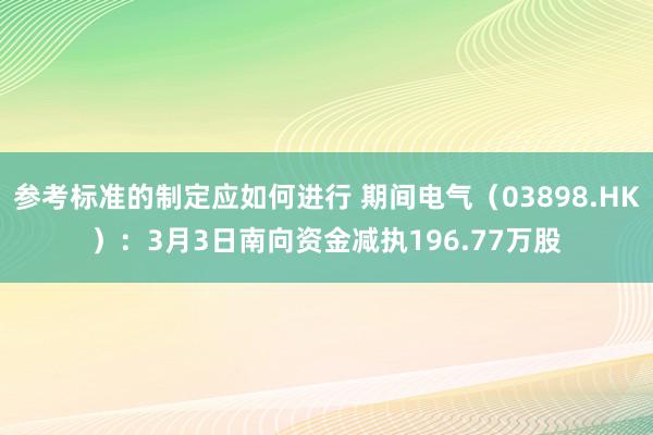 参考标准的制定应如何进行 期间电气（03898.HK）：3月3日南向资金减执196.77万股