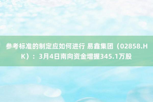 参考标准的制定应如何进行 易鑫集团（02858.HK）：3月4日南向资金增握345.1万股