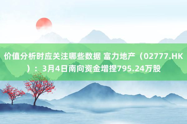 价值分析时应关注哪些数据 富力地产（02777.HK）：3月4日南向资金增捏795.24万股