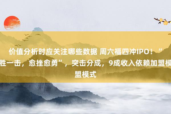 价值分析时应关注哪些数据 周六福四冲IPO！“不胜一击，愈挫愈勇”，突击分成，9成收入依赖加盟模式