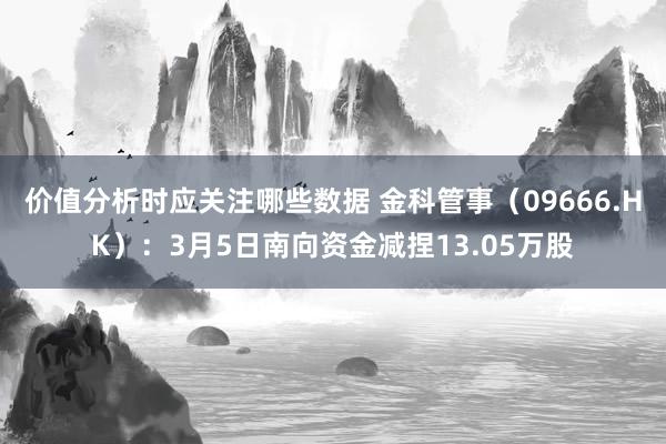 价值分析时应关注哪些数据 金科管事（09666.HK）：3月5日南向资金减捏13.05万股