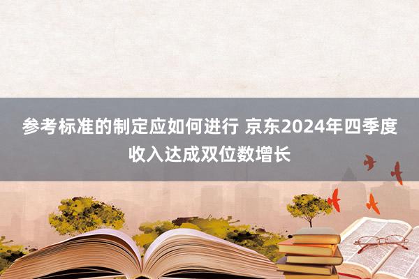 参考标准的制定应如何进行 京东2024年四季度收入达成双位数增长