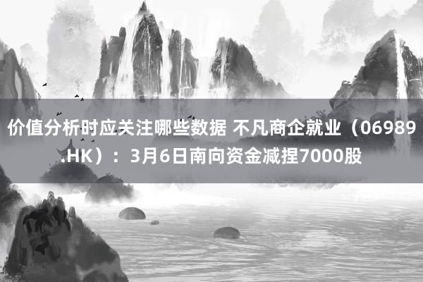 价值分析时应关注哪些数据 不凡商企就业（06989.HK）：3月6日南向资金减捏7000股